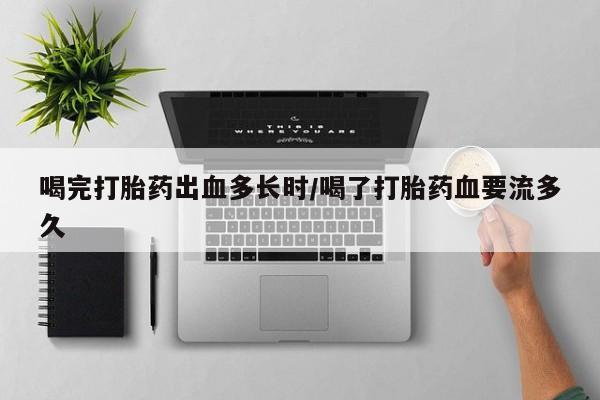 怀孕可以自己买药流吗喝完打胎药出血多长时/喝了打胎药血要流多久