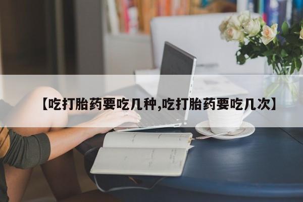 怀孕可以自己买药流吗【吃打胎药要吃几种,吃打胎药要吃几次】