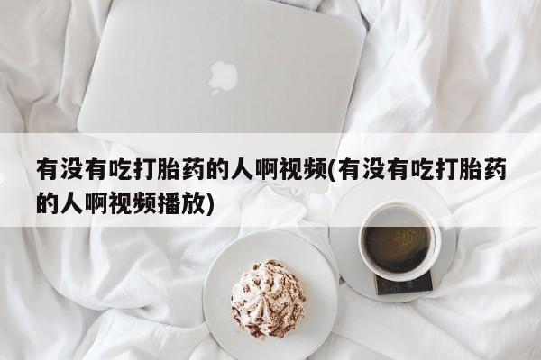 怀孕可以自己买药流吗有没有吃打胎药的人啊视频(有没有吃打胎药的人啊视频播放)