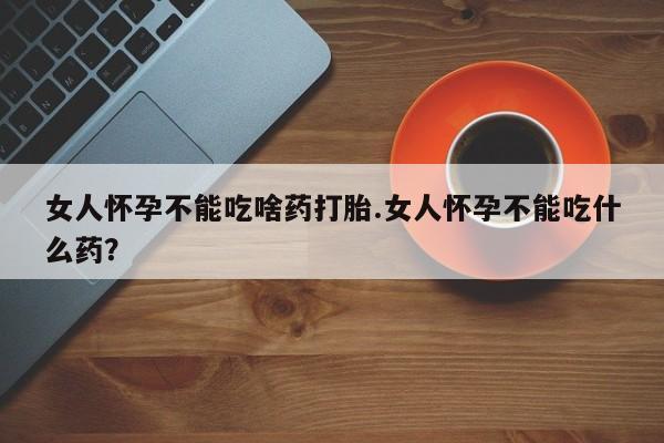 怀孕可以自己买药流吗女人怀孕不能吃啥药打胎.女人怀孕不能吃什么药？