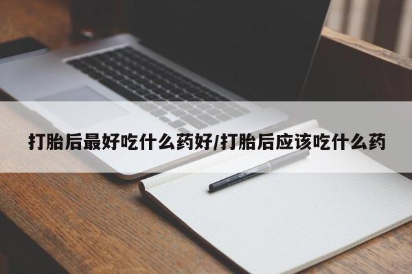 怀孕可以自己买药流吗打胎后最好吃什么药好/打胎后应该吃什么药