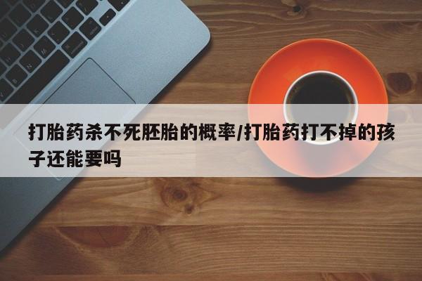 怀孕可以自己买药流吗打胎药杀不死胚胎的概率/打胎药打不掉的孩子还能要吗