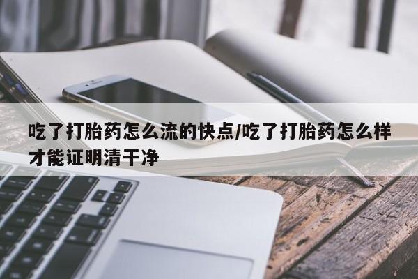 怀孕可以自己买药流吗吃了打胎药怎么流的快点/吃了打胎药怎么样才能证明清干净