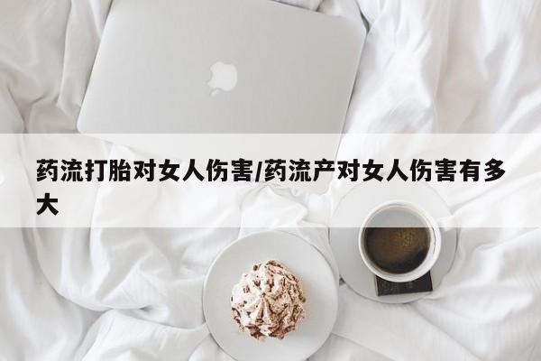 怀孕可以自己买药流吗药流打胎对女人伤害/药流产对女人伤害有多大