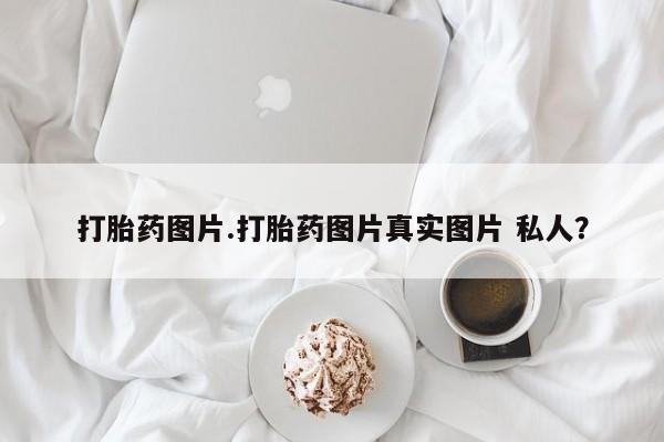怀孕可以自己买药流吗打胎药图片.打胎药图片真实图片 私人？