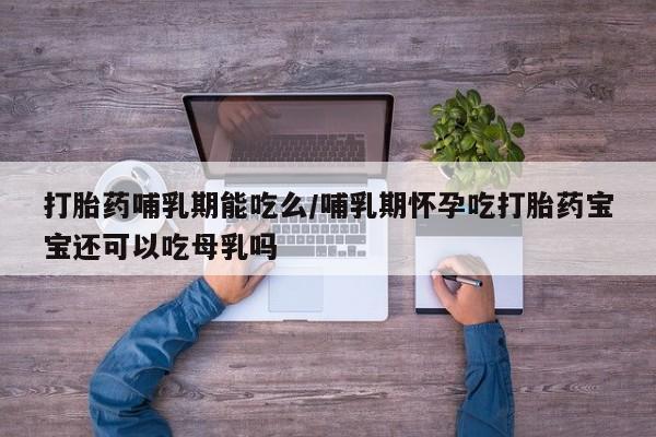 怀孕可以自己买药流吗打胎药哺乳期能吃么/哺乳期怀孕吃打胎药宝宝还可以吃母乳吗