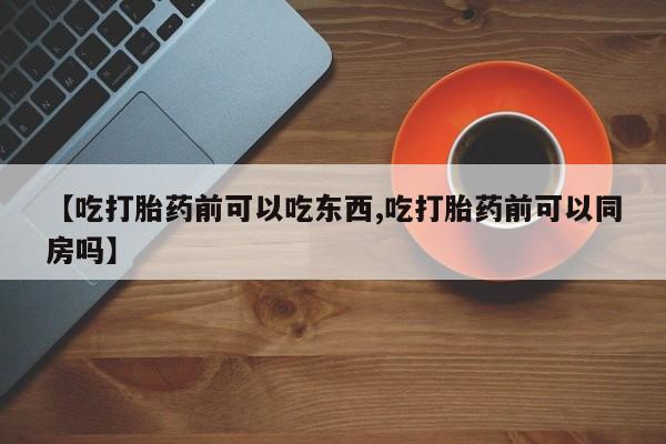 怀孕可以自己买药流吗【吃打胎药前可以吃东西,吃打胎药前可以同房吗】