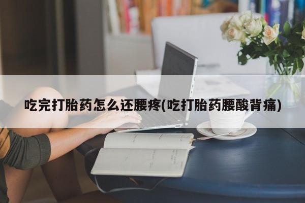 怀孕可以自己买药流吗吃完打胎药怎么还腰疼(吃打胎药腰酸背痛)
