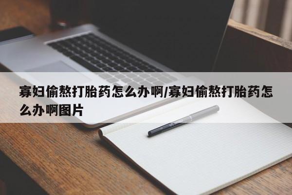 怀孕可以自己买药流吗寡妇偷熬打胎药怎么办啊/寡妇偷熬打胎药怎么办啊图片