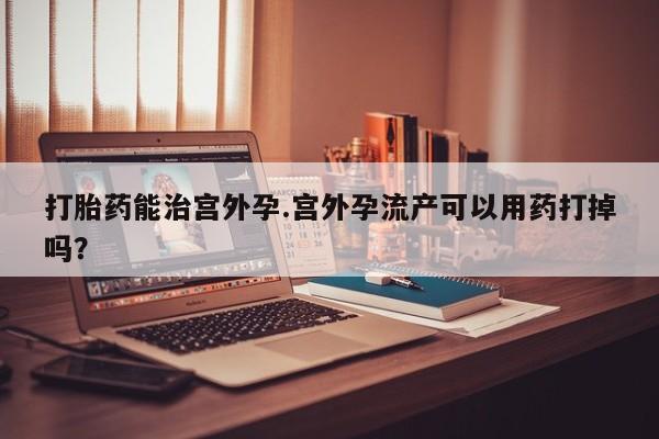 怀孕可以自己买药流吗打胎药能治宫外孕.宫外孕流产可以用药打掉吗？