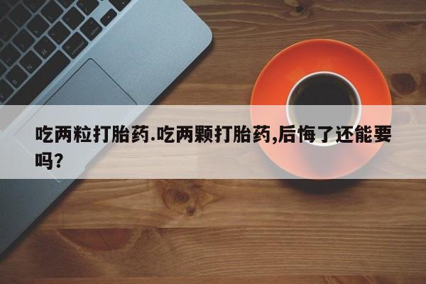 怀孕可以自己买药流吗吃两粒打胎药.吃两颗打胎药,后悔了还能要吗？