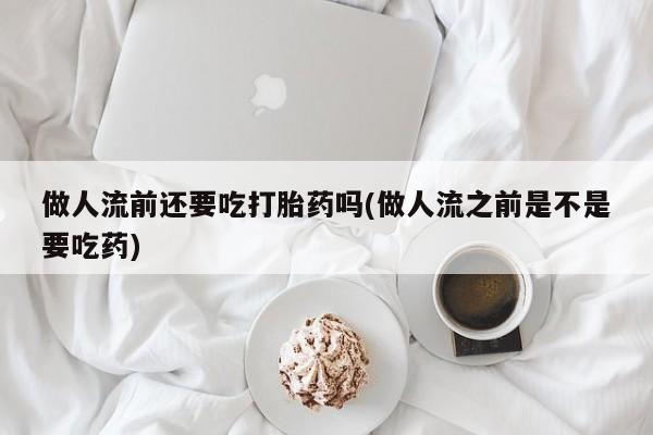 怀孕可以自己买药流吗做人流前还要吃打胎药吗(做人流之前是不是要吃药)