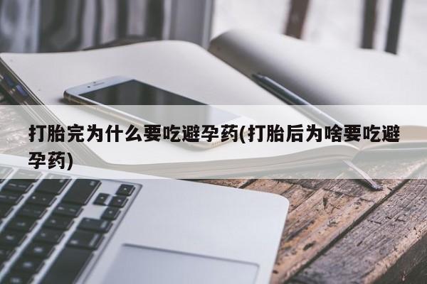 怀孕可以自己买药流吗打胎完为什么要吃避孕药(打胎后为啥要吃避孕药)