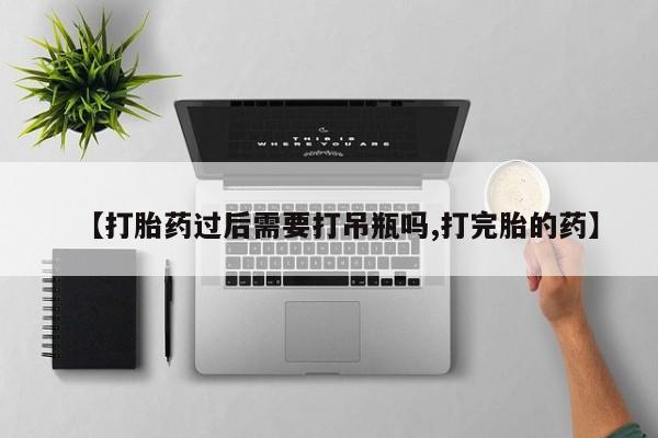 怀孕可以自己买药流吗【打胎药过后需要打吊瓶吗,打完胎的药】