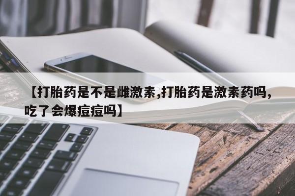 怀孕可以自己买药流吗【打胎药是不是雌激素,打胎药是激素药吗,吃了会爆痘痘吗】