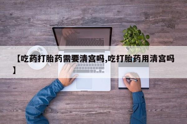怀孕可以自己买药流吗【吃药打胎药需要清宫吗,吃打胎药用清宫吗】