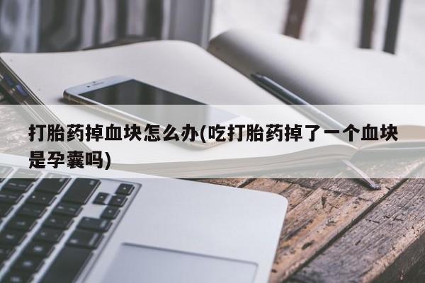 怀孕可以自己买药流吗打胎药掉血块怎么办(吃打胎药掉了一个血块是孕囊吗)
