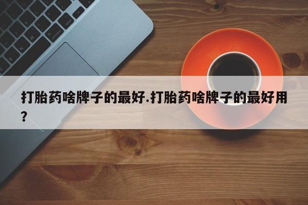怀孕可以自己买药流吗打胎药啥牌子的最好.打胎药啥牌子的最好用？