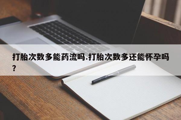 怀孕可以自己买药流吗打胎次数多能药流吗.打胎次数多还能怀孕吗？
