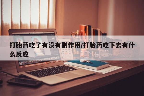 怀孕可以自己买药流吗打胎药吃了有没有副作用/打胎药吃下去有什么反应
