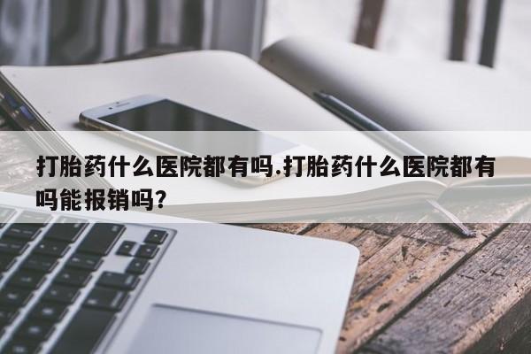 怀孕可以自己买药流吗打胎药什么医院都有吗.打胎药什么医院都有吗能报销吗？