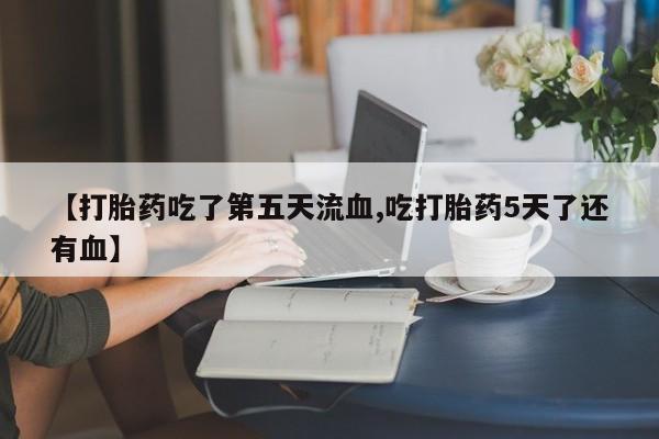 怀孕可以自己买药流吗【打胎药吃了第五天流血,吃打胎药5天了还有血】