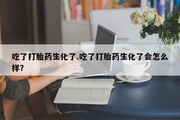 怀孕可以自己买药流吗吃了打胎药生化了.吃了打胎药生化了会怎么样？