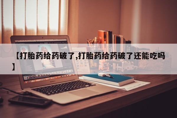 怀孕可以自己买药流吗【打胎药给药破了,打胎药给药破了还能吃吗】