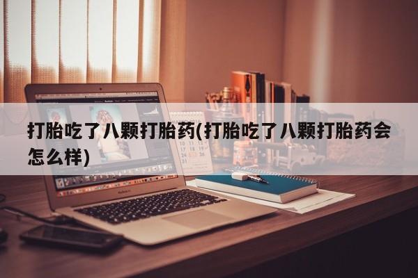 怀孕可以自己买药流吗打胎吃了八颗打胎药(打胎吃了八颗打胎药会怎么样)