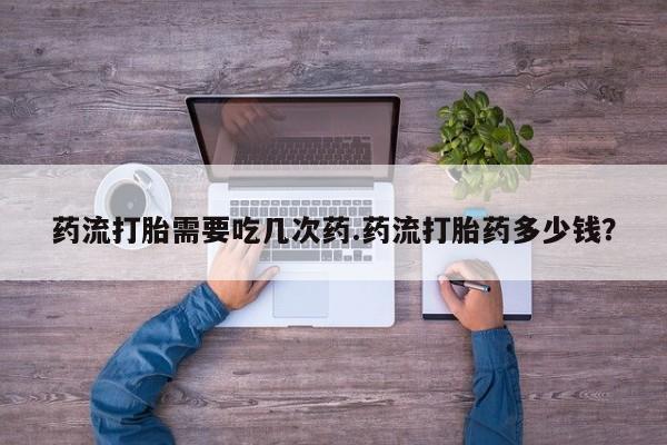 怀孕可以自己买药流吗药流打胎需要吃几次药.药流打胎药多少钱？