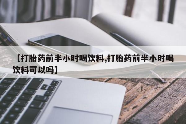 怀孕可以自己买药流吗【打胎药前半小时喝饮料,打胎药前半小时喝饮料可以吗】