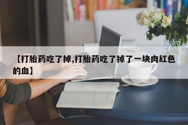 怀孕可以自己买药流吗【打胎药吃了掉,打胎药吃了掉了一块肉红色的血】