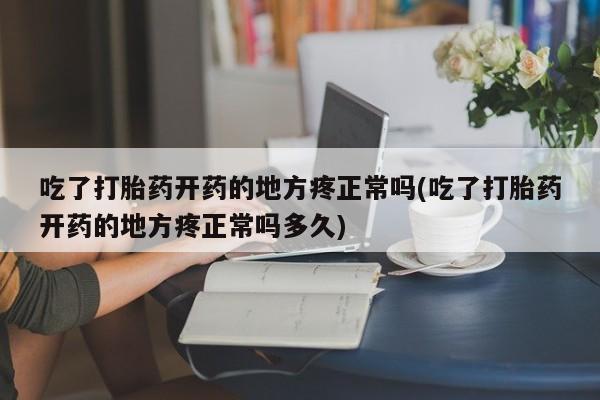 怀孕可以自己买药流吗吃了打胎药开药的地方疼正常吗(吃了打胎药开药的地方疼正常吗多久)