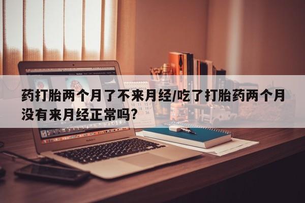 怀孕可以自己买药流吗药打胎两个月了不来月经/吃了打胎药两个月没有来月经正常吗?
