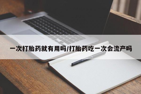 怀孕可以自己买药流吗一次打胎药就有用吗/打胎药吃一次会流产吗
