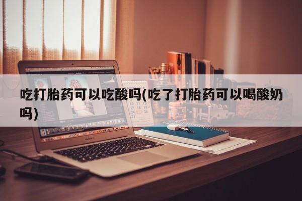 怀孕可以自己买药流吗吃打胎药可以吃酸吗(吃了打胎药可以喝酸奶吗)