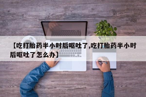 怀孕可以自己买药流吗【吃打胎药半小时后呕吐了,吃打胎药半小时后呕吐了怎么办】
