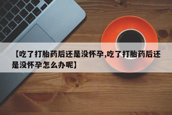 怀孕可以自己买药流吗【吃了打胎药后还是没怀孕,吃了打胎药后还是没怀孕怎么办呢】
