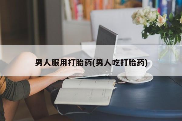 怀孕可以自己买药流吗男人服用打胎药(男人吃打胎药)