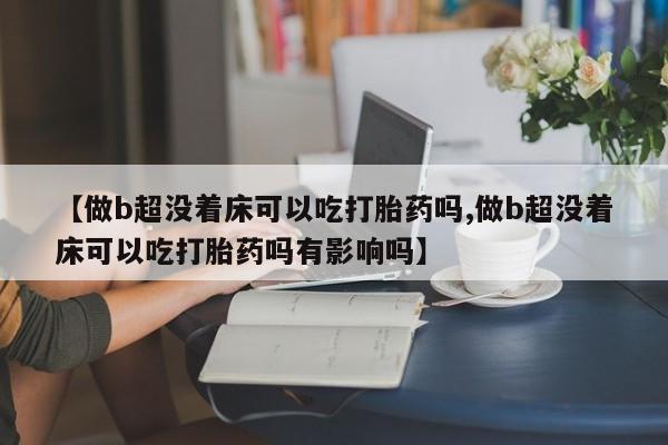 怀孕可以自己买药流吗【做b超没着床可以吃打胎药吗,做b超没着床可以吃打胎药吗有影响吗】