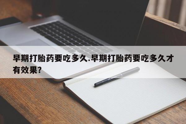 怀孕可以自己买药流吗早期打胎药要吃多久.早期打胎药要吃多久才有效果？