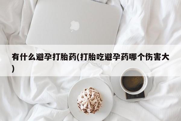怀孕可以自己买药流吗有什么避孕打胎药(打胎吃避孕药哪个伤害大)