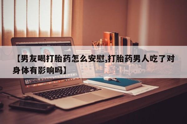 怀孕可以自己买药流吗【男友喝打胎药怎么安慰,打胎药男人吃了对身体有影响吗】