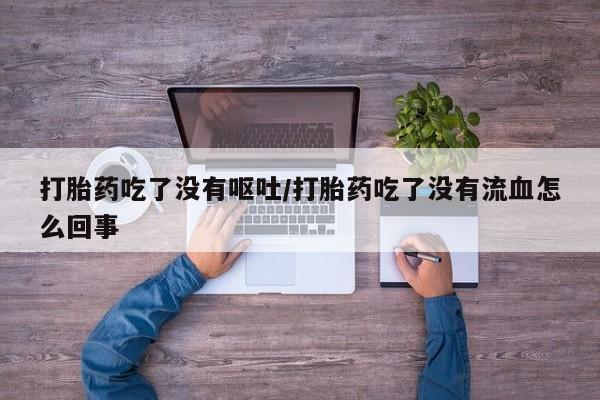 怀孕可以自己买药流吗打胎药吃了没有呕吐/打胎药吃了没有流血怎么回事
