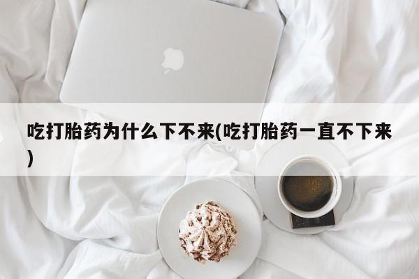 怀孕可以自己买药流吗吃打胎药为什么下不来(吃打胎药一直不下来)