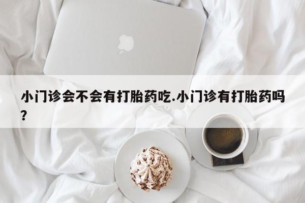 怀孕可以自己买药流吗小门诊会不会有打胎药吃.小门诊有打胎药吗？
