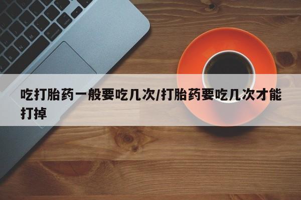 怀孕可以自己买药流吗吃打胎药一般要吃几次/打胎药要吃几次才能打掉
