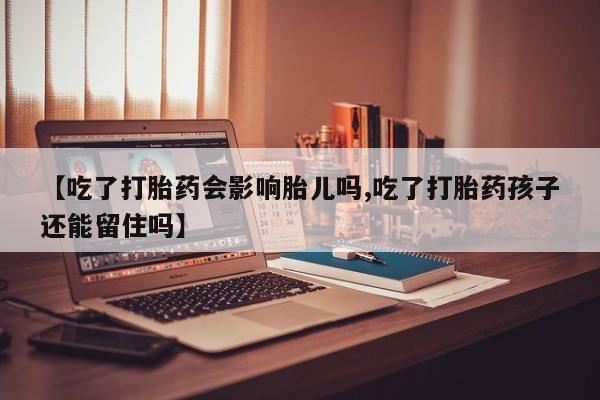 怀孕可以自己买药流吗【吃了打胎药会影响胎儿吗,吃了打胎药孩子还能留住吗】