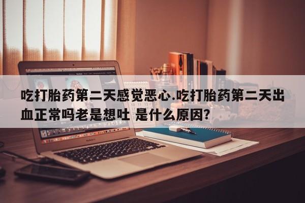 怀孕可以自己买药流吗吃打胎药第二天感觉恶心.吃打胎药第二天出血正常吗老是想吐 是什么原因？