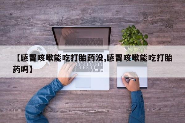 怀孕可以自己买药流吗【感冒咳嗽能吃打胎药没,感冒咳嗽能吃打胎药吗】